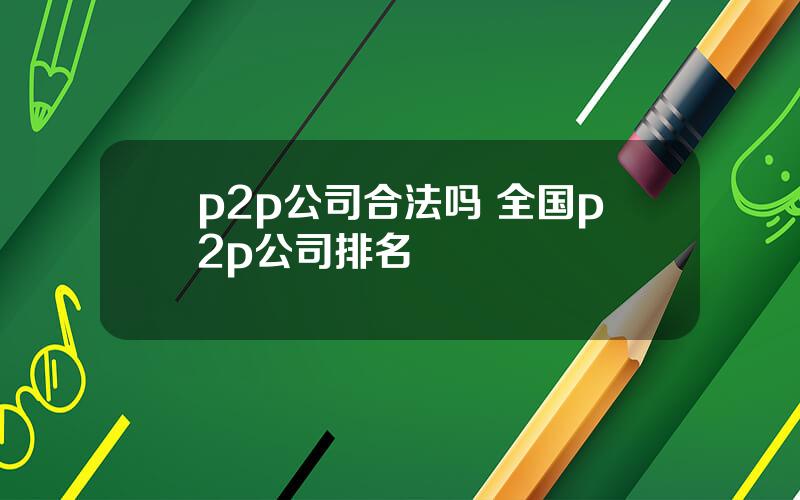 p2p公司合法吗 全国p2p公司排名